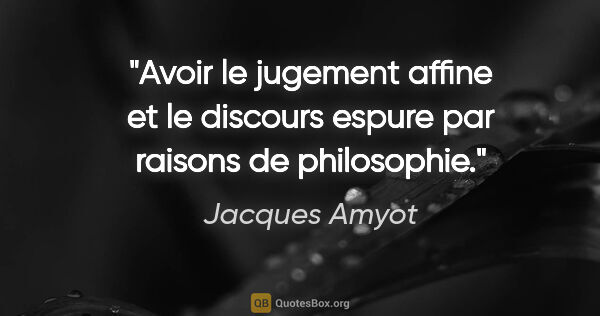 Jacques Amyot citation: "Avoir le jugement affine et le discours espure par raisons de..."