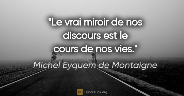 Michel Eyquem de Montaigne citation: "Le vrai miroir de nos discours est le cours de nos vies."