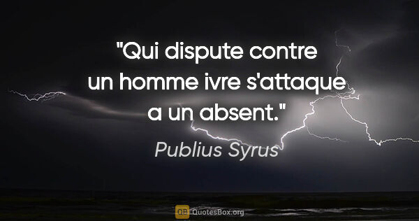 Publius Syrus citation: "Qui dispute contre un homme ivre s'attaque a un absent."