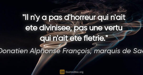 Donatien Alphonse François, marquis de Sade citation: "Il n'y a pas d'horreur qui n'ait ete divinisee, pas une vertu..."