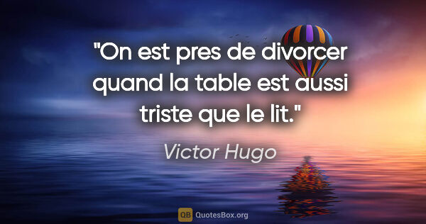 Victor Hugo citation: "On est pres de divorcer quand la table est aussi triste que le..."