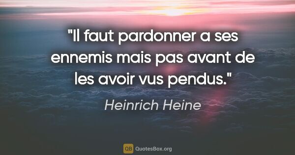 Heinrich Heine citation: "Il faut pardonner a ses ennemis mais pas avant de les avoir..."