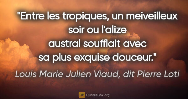 Louis Marie Julien Viaud, dit Pierre Loti citation: "Entre les tropiques, un meiveilleux soir ou l'alize austral..."