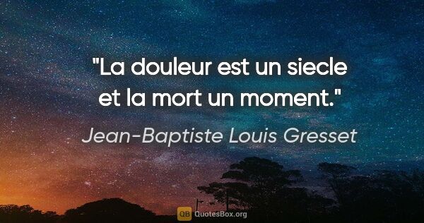 Jean-Baptiste Louis Gresset citation: "La douleur est un siecle et la mort un moment."