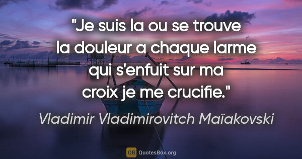 Vladimir Vladimirovitch Maïakovski citation: "Je suis la ou se trouve la douleur a chaque larme qui s'enfuit..."