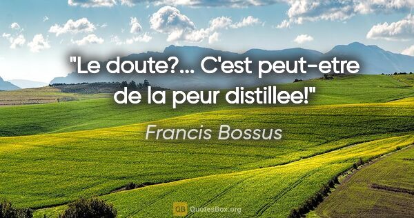Francis Bossus citation: "Le doute?... C'est peut-etre de la peur distillee!"