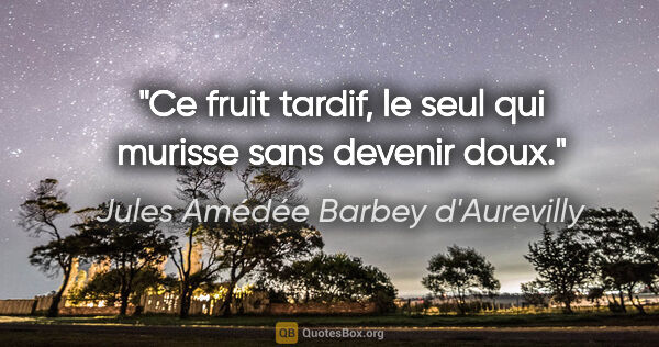 Jules Amédée Barbey d'Aurevilly citation: "Ce fruit tardif, le seul qui murisse sans devenir doux."