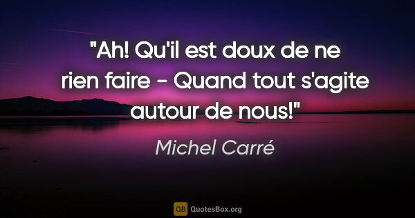 Michel Carré citation: "Ah! Qu'il est doux de ne rien faire - Quand tout s'agite..."