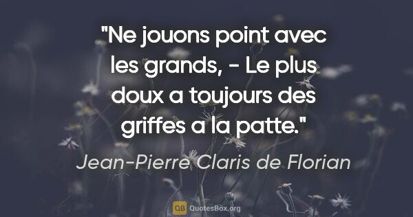 Jean-Pierre Claris de Florian citation: "Ne jouons point avec les grands, - Le plus doux a toujours des..."