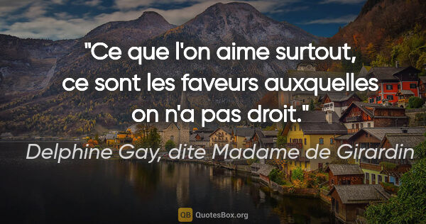 Delphine Gay, dite Madame de Girardin citation: "Ce que l'on aime surtout, ce sont les faveurs auxquelles on..."