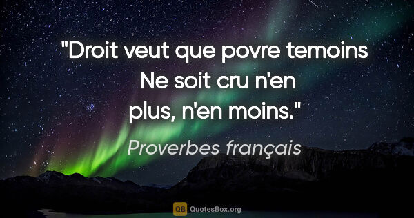 Proverbes français citation: "Droit veut que povre temoins  Ne soit cru n'en plus, n'en moins."