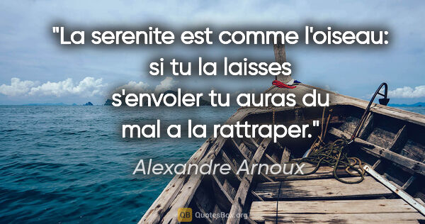 Alexandre Arnoux citation: "La serenite est comme l'oiseau: si tu la laisses s'envoler tu..."