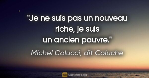 Michel Colucci, dit Coluche citation: "Je ne suis pas un nouveau riche, je suis un ancien pauvre."