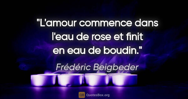 Frédéric Beigbeder citation: "L'amour commence dans l'eau de rose et finit en eau de boudin."