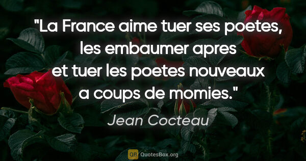 Jean Cocteau citation: "La France aime tuer ses poetes, les embaumer apres et tuer les..."