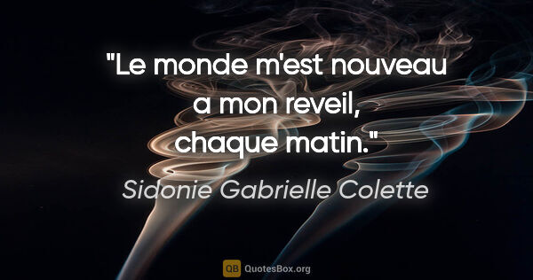 Sidonie Gabrielle Colette citation: "Le monde m'est nouveau a mon reveil, chaque matin."