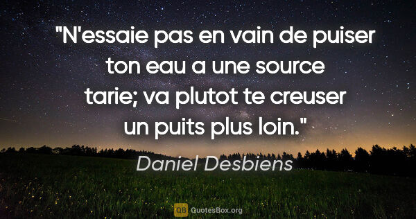 Daniel Desbiens citation: "N'essaie pas en vain de puiser ton eau a une source tarie; va..."