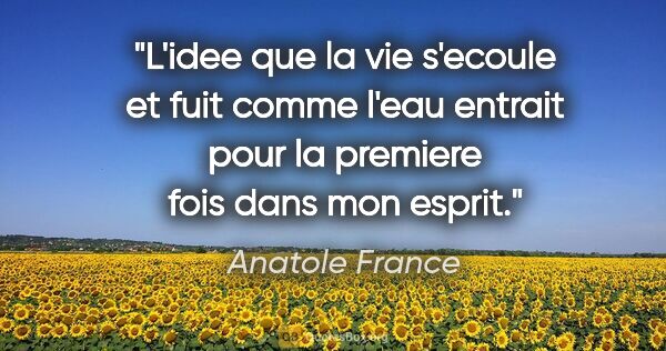 Anatole France citation: "L'idee que la vie s'ecoule et fuit comme l'eau entrait pour la..."