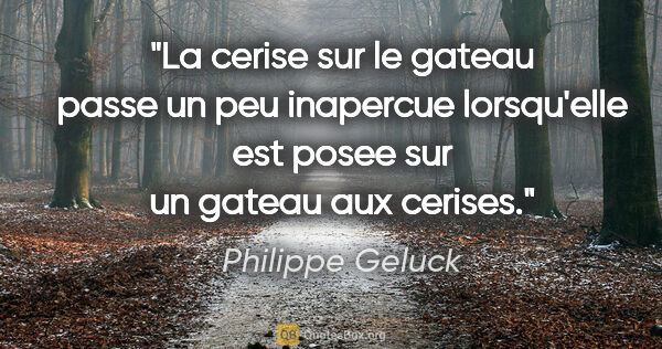 Philippe Geluck citation: "La cerise sur le gateau passe un peu inapercue lorsqu'elle est..."