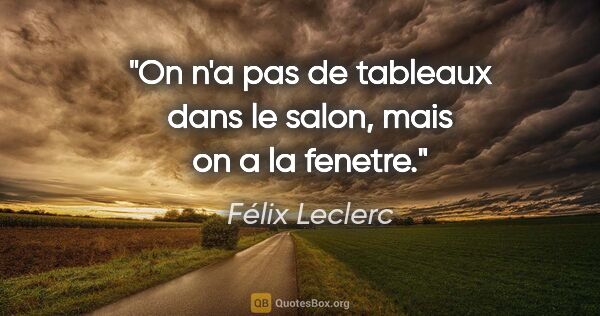 Félix Leclerc citation: "On n'a pas de tableaux dans le salon, mais on a la fenetre."