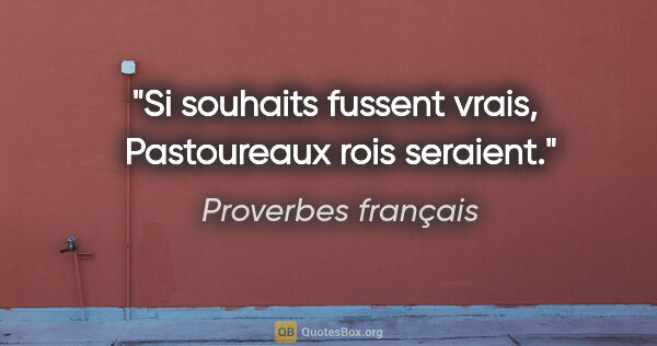 Proverbes français citation: "Si souhaits fussent vrais,  Pastoureaux rois seraient."