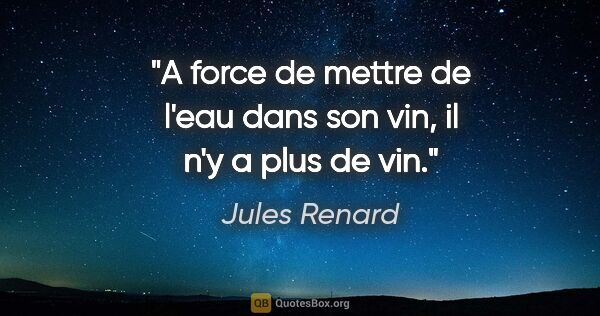 Jules Renard citation: "A force de mettre de l'eau dans son vin, il n'y a plus de vin."