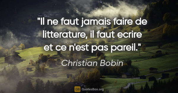 Christian Bobin citation: "Il ne faut jamais faire de litterature, il faut ecrire et ce..."