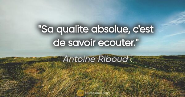Antoine Riboud citation: "Sa qualite absolue, c'est de savoir ecouter."