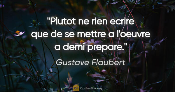 Gustave Flaubert citation: "Plutot ne rien ecrire que de se mettre a l'oeuvre a demi prepare."