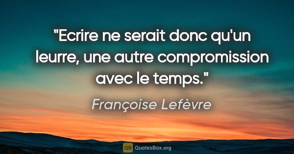 Françoise Lefèvre citation: "Ecrire ne serait donc qu'un leurre, une autre compromission..."