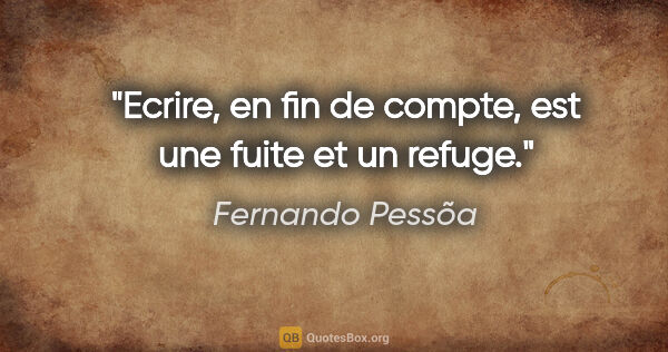 Fernando Pessõa citation: "Ecrire, en fin de compte, est une fuite et un refuge."