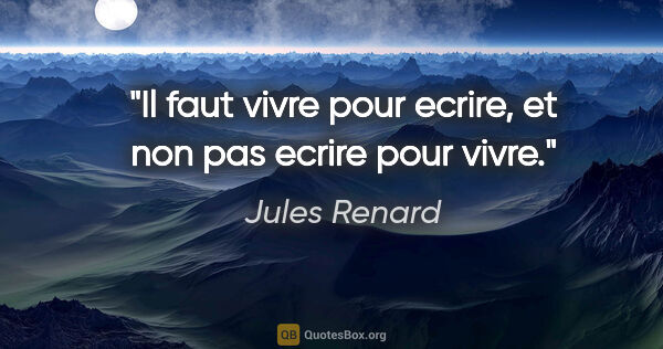 Jules Renard citation: "Il faut vivre pour ecrire, et non pas ecrire pour vivre."