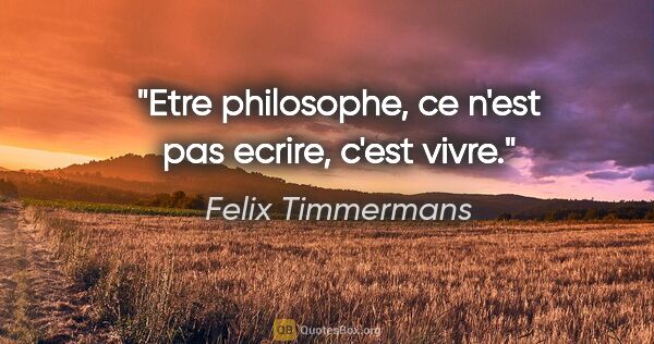 Felix Timmermans citation: "Etre philosophe, ce n'est pas ecrire, c'est vivre."