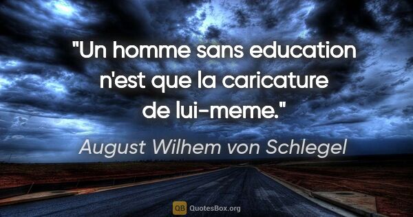August Wilhem von Schlegel citation: "Un homme sans education n'est que la caricature de lui-meme."