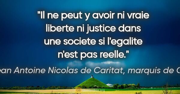 Marie Jean Antoine Nicolas de Caritat, marquis de Condorcet citation: "Il ne peut y avoir ni vraie liberte ni justice dans une..."