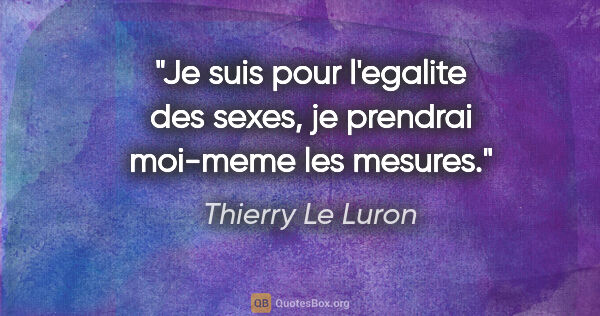 Thierry Le Luron citation: "Je suis pour l'egalite des sexes, je prendrai moi-meme les..."