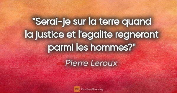 Pierre Leroux citation: "Serai-je sur la terre quand la justice et l'egalite regneront..."