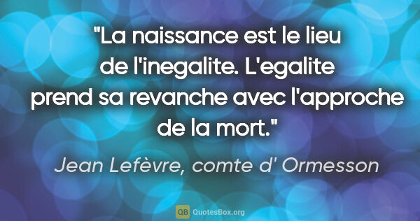 Jean Lefèvre, comte d' Ormesson citation: "La naissance est le lieu de l'inegalite. L'egalite prend sa..."