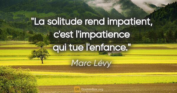 Marc Lévy citation: "La solitude rend impatient, c'est l'impatience qui tue l'enfance."