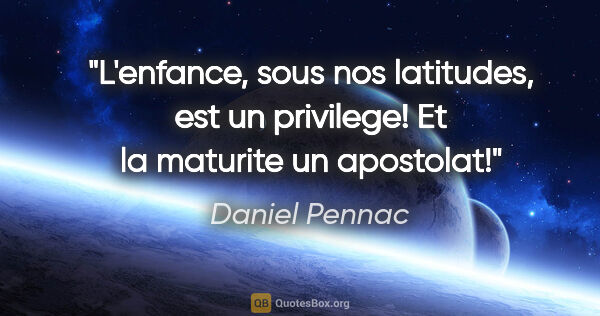 Daniel Pennac citation: "L'enfance, sous nos latitudes, est un privilege! Et la..."