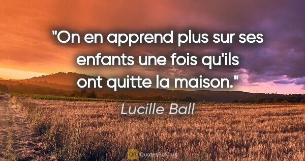 Lucille Ball citation: "On en apprend plus sur ses enfants une fois qu'ils ont quitte..."