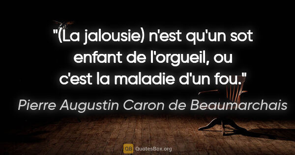 Pierre Augustin Caron de Beaumarchais citation: "(La jalousie) n'est qu'un sot enfant de l'orgueil, ou c'est la..."