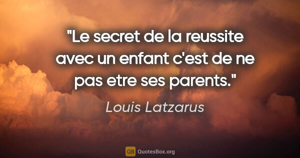 Louis Latzarus citation: "Le secret de la reussite avec un enfant c'est de ne pas etre..."