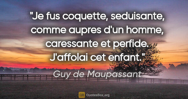 Guy de Maupassant citation: "Je fus coquette, seduisante, comme aupres d'un homme,..."