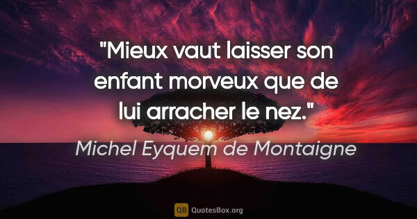 Michel Eyquem de Montaigne citation: "Mieux vaut laisser son enfant morveux que de lui arracher le nez."