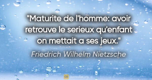 Friedrich Wilhelm Nietzsche citation: "Maturite de l'homme: avoir retrouve le serieux qu'enfant on..."