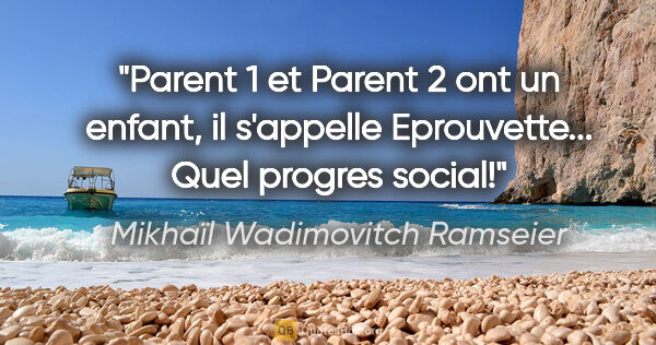 Mikhaïl Wadimovitch Ramseier citation: "Parent 1 et Parent 2 ont un enfant, il s'appelle Eprouvette......"