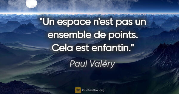 Paul Valéry citation: "Un espace n'est pas un ensemble de points. Cela est enfantin."