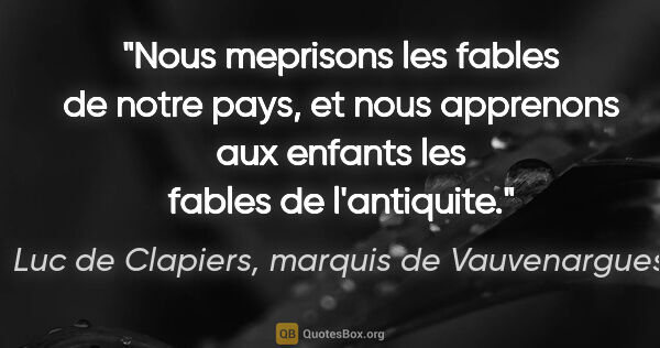 Luc de Clapiers, marquis de Vauvenargues citation: "Nous meprisons les fables de notre pays, et nous apprenons aux..."