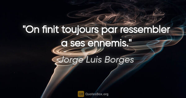 Jorge Luis Borges citation: "On finit toujours par ressembler a ses ennemis."